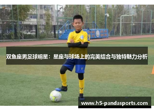双鱼座男足球明星：星座与球场上的完美结合与独特魅力分析