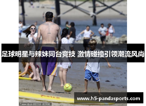 足球明星与辣妹同台竞技 激情碰撞引领潮流风尚