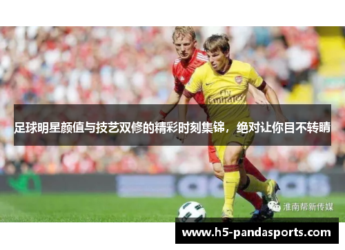 足球明星颜值与技艺双修的精彩时刻集锦，绝对让你目不转睛