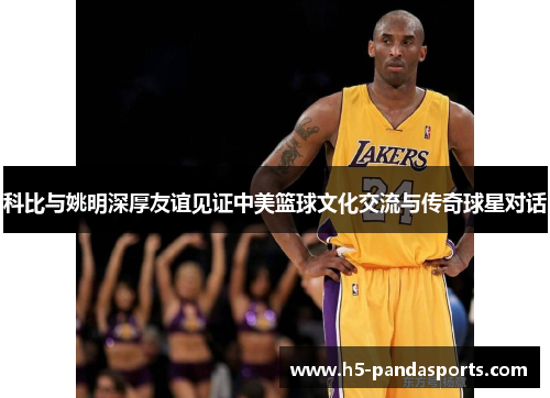 科比与姚明深厚友谊见证中美篮球文化交流与传奇球星对话
