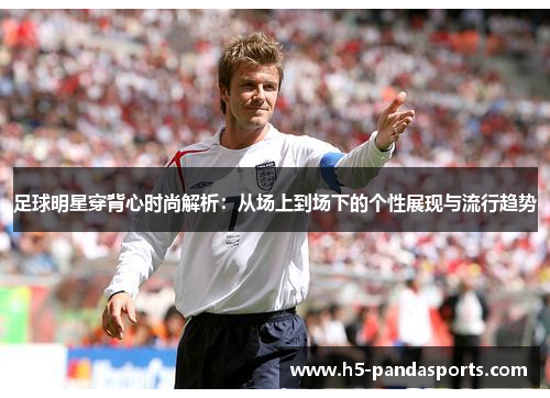 足球明星穿背心时尚解析：从场上到场下的个性展现与流行趋势
