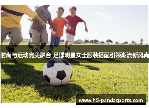 时尚与运动完美融合 足球明星女士服装搭配引领潮流新风尚