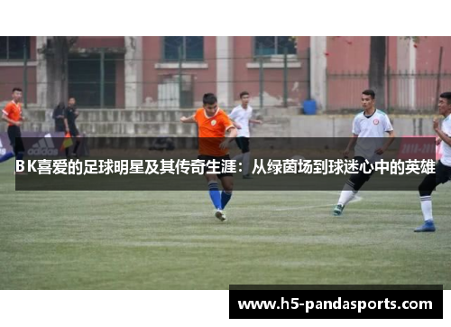 BK喜爱的足球明星及其传奇生涯：从绿茵场到球迷心中的英雄