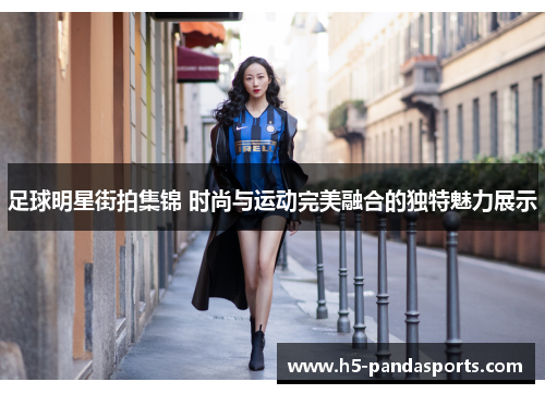 足球明星街拍集锦 时尚与运动完美融合的独特魅力展示