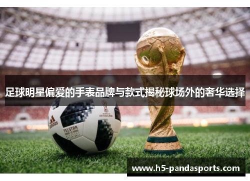 足球明星偏爱的手表品牌与款式揭秘球场外的奢华选择
