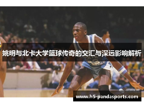 姚明与北卡大学篮球传奇的交汇与深远影响解析