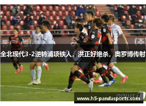 全北现代3-2逆转浦项铁人，洪正好绝杀，奥罗博传射