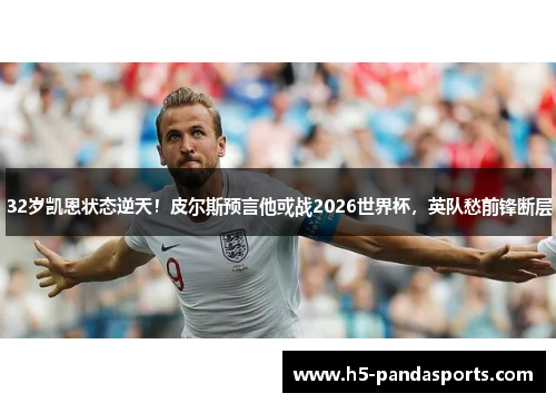 32岁凯恩状态逆天！皮尔斯预言他或战2026世界杯，英队愁前锋断层