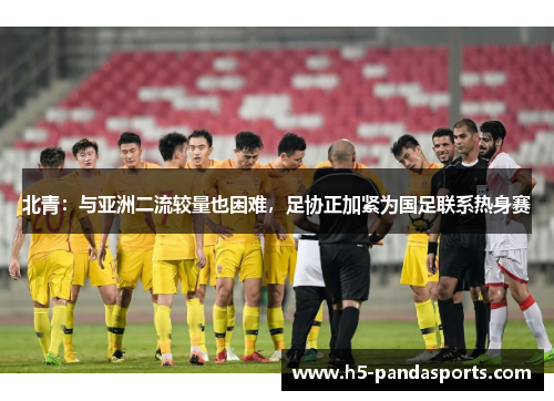 北青：与亚洲二流较量也困难，足协正加紧为国足联系热身赛